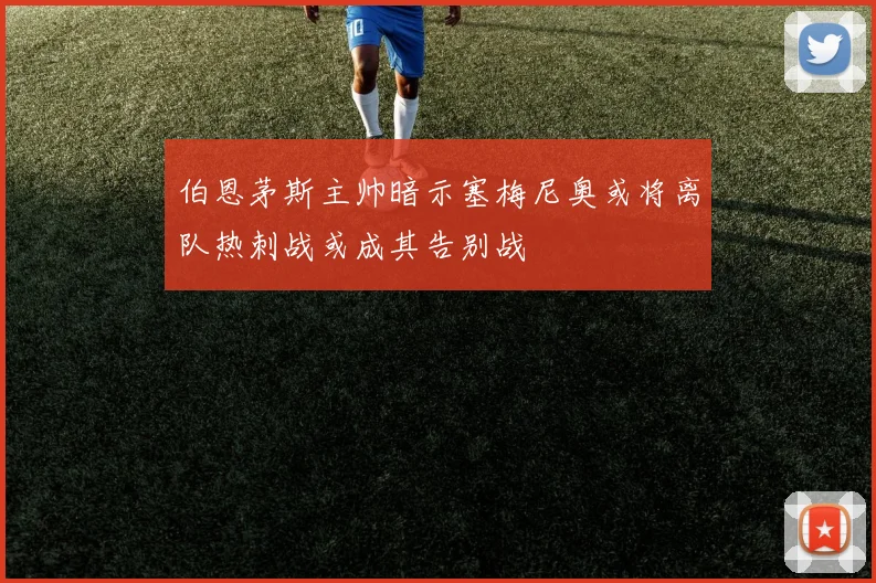 伯恩茅斯主帅暗示塞梅尼奥或将离队热刺战或成其告别战