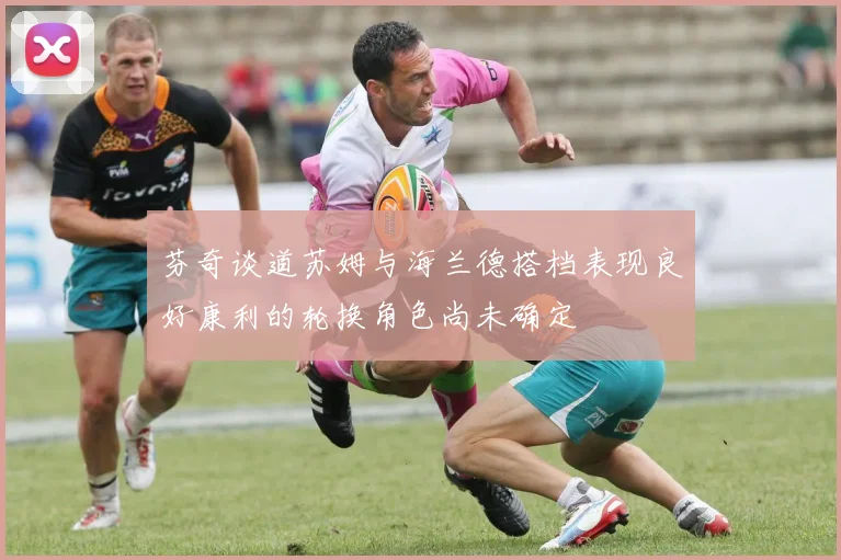 芬奇谈道苏姆与海兰德搭档表现良好康利的轮换角色尚未确定