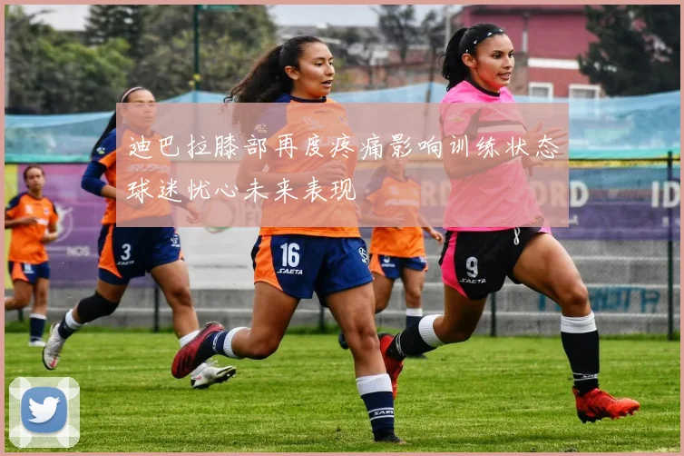 迪巴拉膝部再度疼痛影响训练状态球迷忧心未来表现