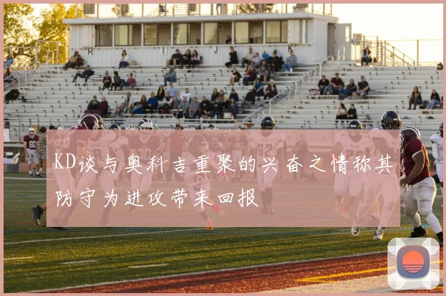KD谈与奥科吉重聚的兴奋之情称其防守为进攻带来回报