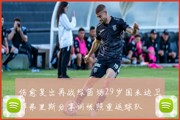 伤愈复出再战绿茵场29岁国米边卫邓弗里斯分享训练照重返球队