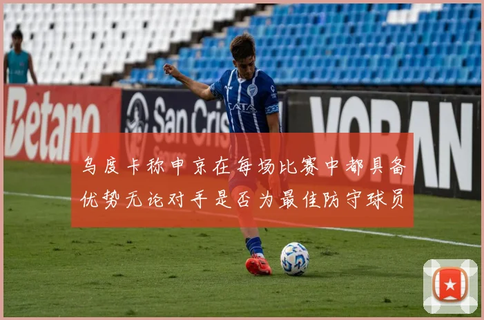 乌度卡称申京在每场比赛中都具备优势无论对手是否为最佳防守球员