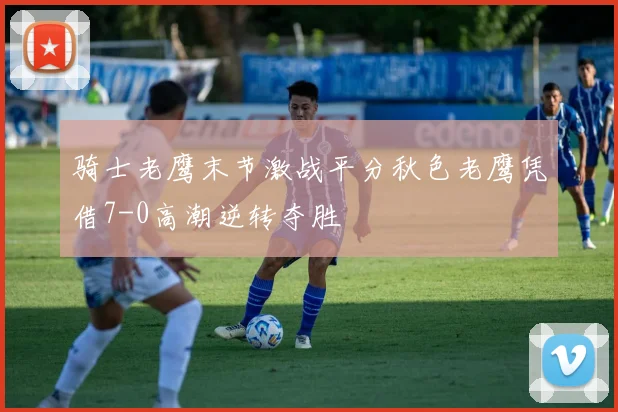 骑士老鹰末节激战平分秋色老鹰凭借7-0高潮逆转夺胜