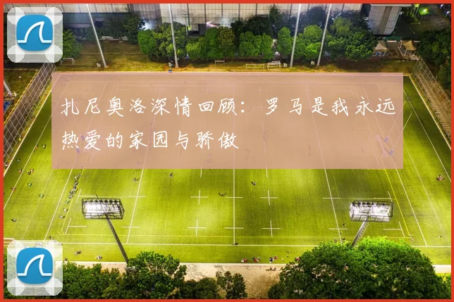 扎尼奥洛深情回顾：罗马是我永远热爱的家园与骄傲