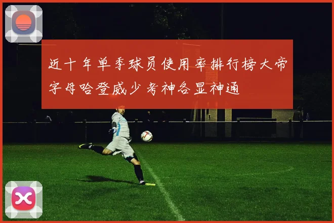 近十年单季球员使用率排行榜大帝字母哈登威少考神各显神通