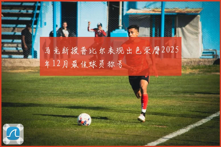 马竞新援普比尔表现出色荣膺2025年12月最佳球员称号