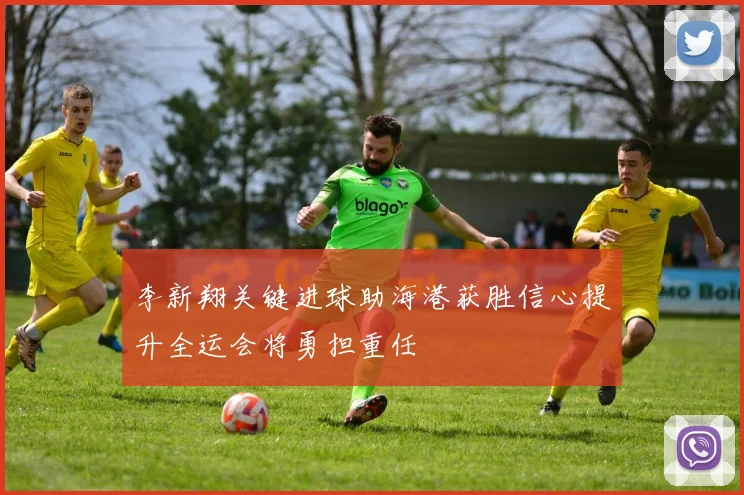 李新翔关键进球助海港获胜信心提升全运会将勇担重任