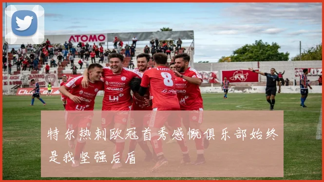 特尔热刺欧冠首秀感慨俱乐部始终是我坚强后盾
