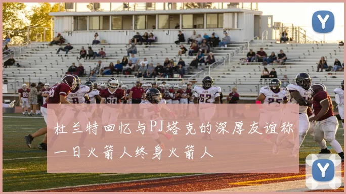 杜兰特回忆与PJ塔克的深厚友谊称一日火箭人终身火箭人