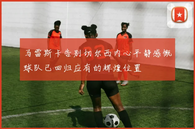马雷斯卡告别切尔西内心平静感慨球队已回归应有的辉煌位置