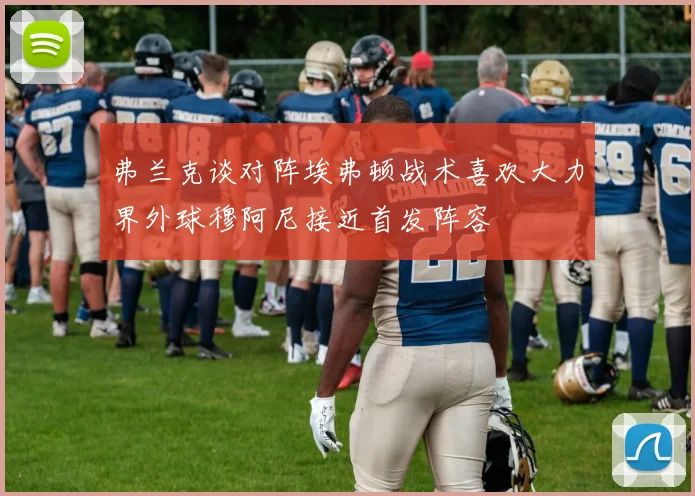 弗兰克谈对阵埃弗顿战术喜欢大力界外球穆阿尼接近首发阵容