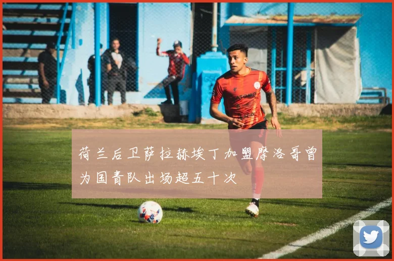 荷兰后卫萨拉赫埃丁加盟摩洛哥曾为国青队出场超五十次