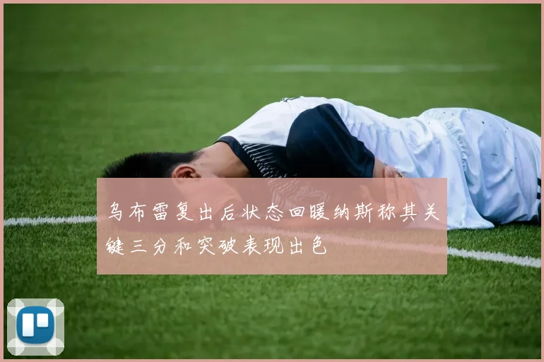 乌布雷复出后状态回暖纳斯称其关键三分和突破表现出色