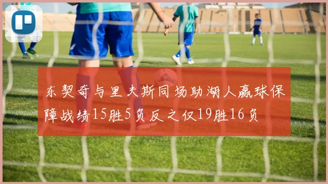 东契奇与里夫斯同场助湖人赢球保障战绩15胜5负反之仅19胜16负