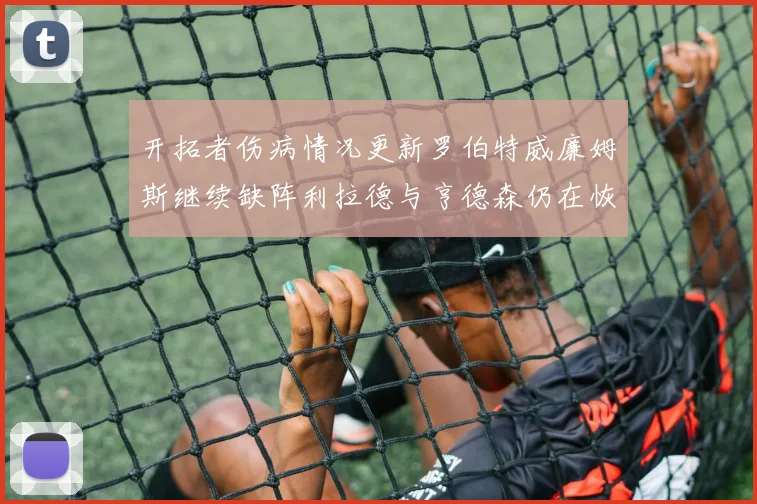 开拓者伤病情况更新罗伯特威廉姆斯继续缺阵利拉德与亨德森仍在恢复中