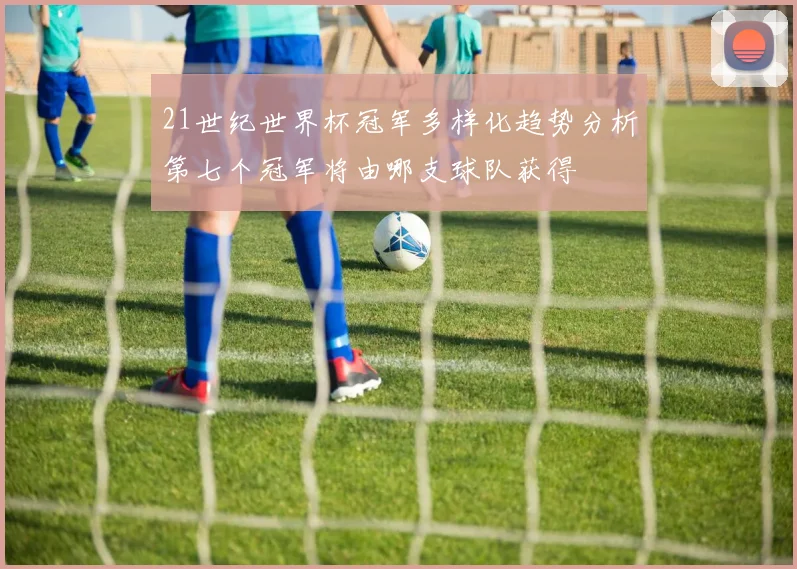 21世纪世界杯冠军多样化趋势分析第七个冠军将由哪支球队获得