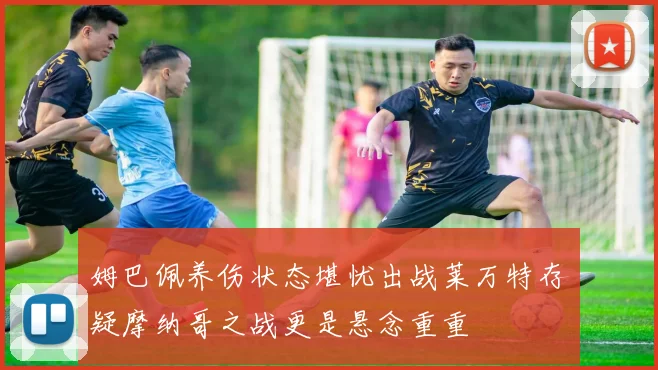 姆巴佩养伤状态堪忧出战莱万特存疑摩纳哥之战更是悬念重重
