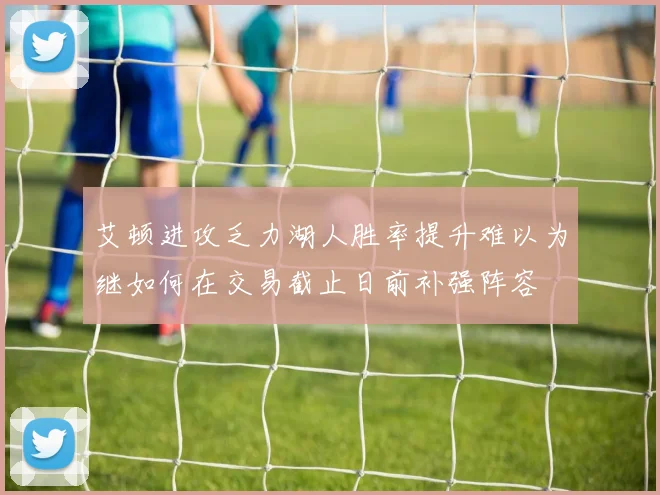 艾顿进攻乏力湖人胜率提升难以为继如何在交易截止日前补强阵容