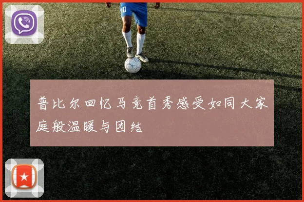 普比尔回忆马竞首秀感受如同大家庭般温暖与团结