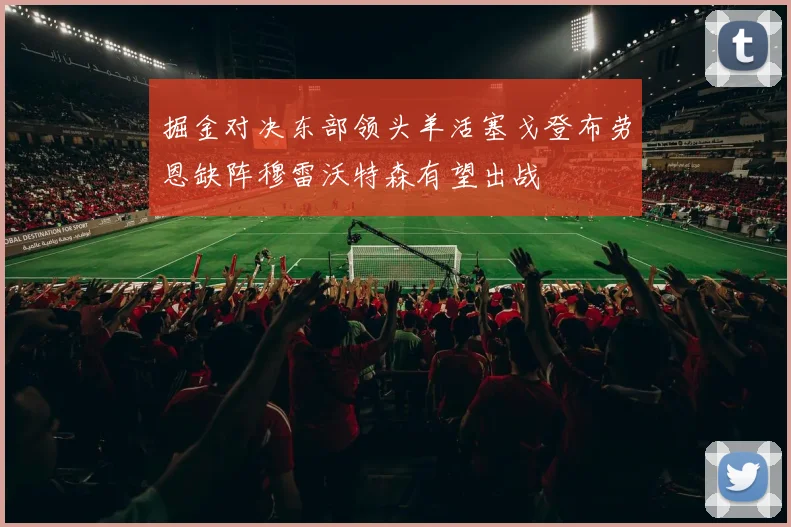 掘金对决东部领头羊活塞戈登布劳恩缺阵穆雷沃特森有望出战