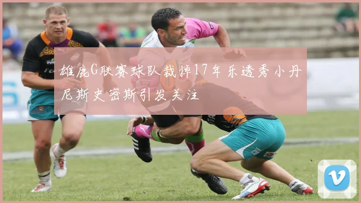 雄鹿G联赛球队裁掉17年乐透秀小丹尼斯史密斯引发关注