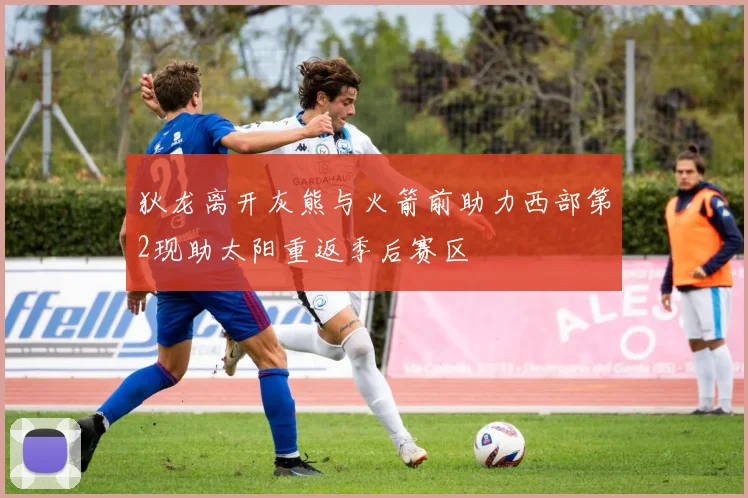 狄龙离开灰熊与火箭前助力西部第2现助太阳重返季后赛区