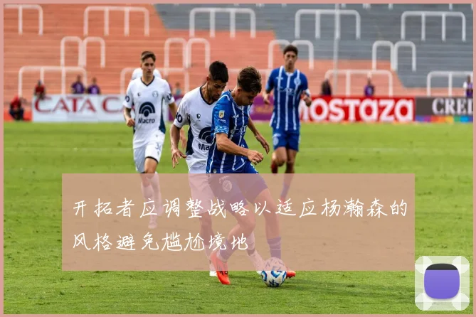 开拓者应调整战略以适应杨瀚森的风格避免尴尬境地