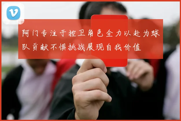 阿门专注于控卫角色全力以赴为球队贡献不惧挑战展现自我价值