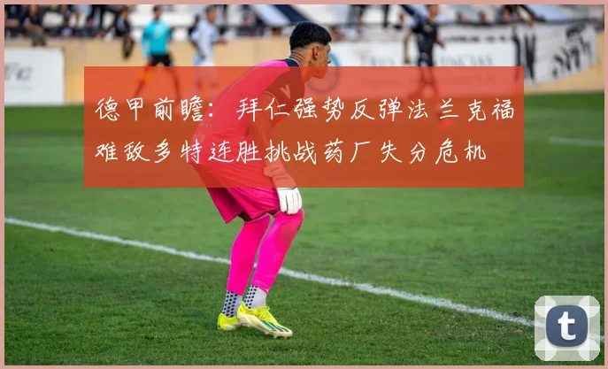 德甲前瞻：拜仁强势反弹法兰克福难敌多特连胜挑战药厂失分危机