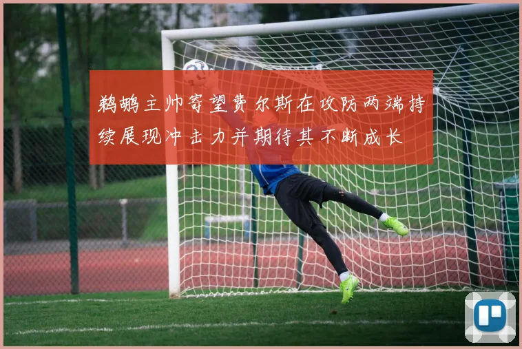 鹈鹕主帅寄望费尔斯在攻防两端持续展现冲击力并期待其不断成长