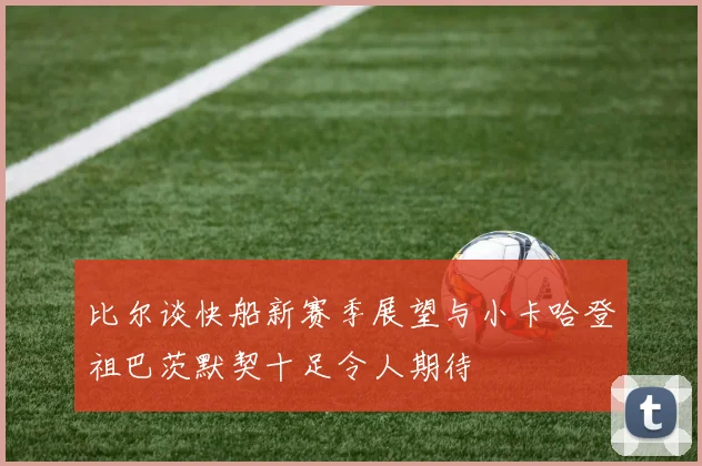 比尔谈快船新赛季展望与小卡哈登祖巴茨默契十足令人期待