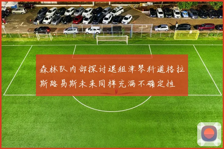 森林队内部探讨退租津琴科道格拉斯路易斯未来同样充满不确定性