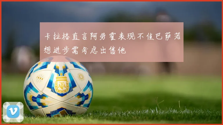 卡拉格直言阿劳霍表现不佳巴萨若想进步需考虑出售他