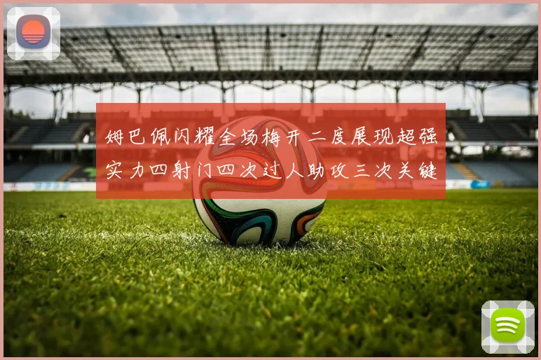 姆巴佩闪耀全场梅开二度展现超强实力四射门四次过人助攻三次关键传球