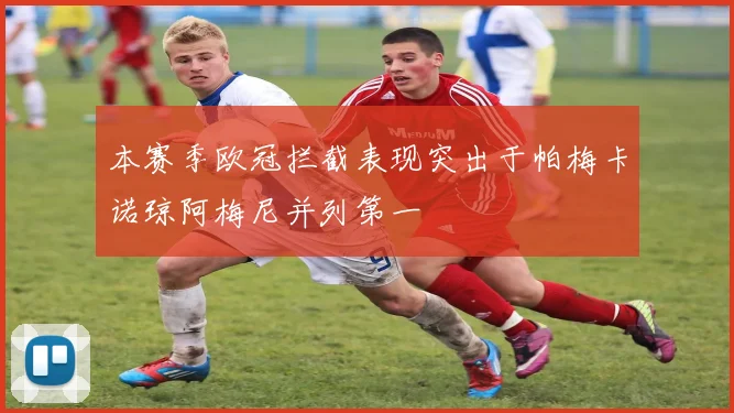 本赛季欧冠拦截表现突出于帕梅卡诺琼阿梅尼并列第一