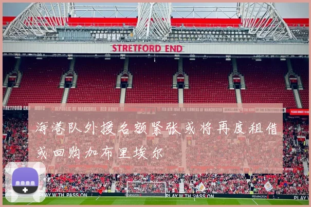 海港队外援名额紧张或将再度租借或回购加布里埃尔