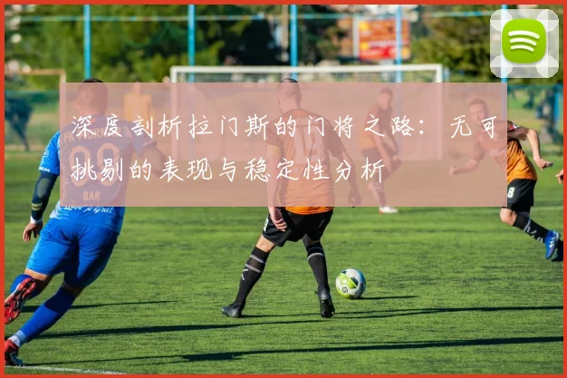深度剖析拉门斯的门将之路：无可挑剔的表现与稳定性分析