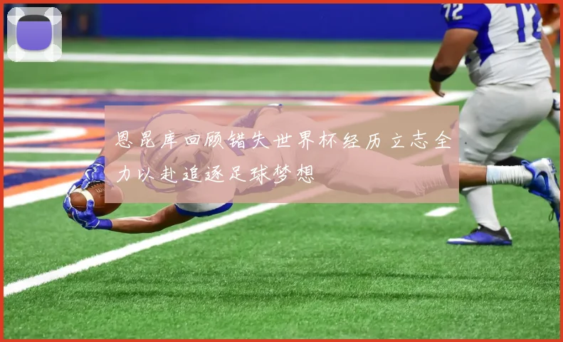 恩昆库回顾错失世界杯经历立志全力以赴追逐足球梦想