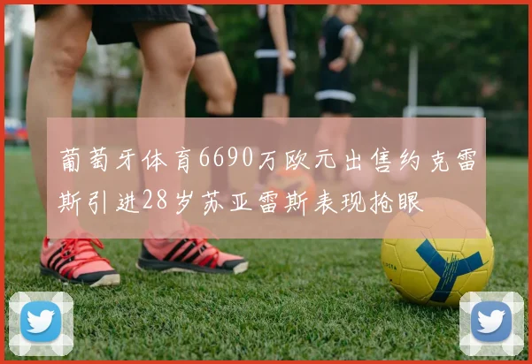 葡萄牙体育6690万欧元出售约克雷斯引进28岁苏亚雷斯表现抢眼