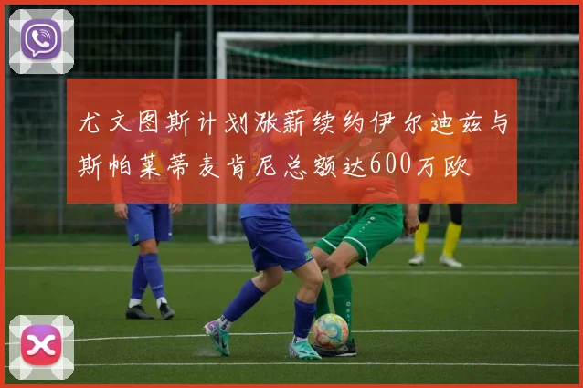 尤文图斯计划涨薪续约伊尔迪兹与斯帕莱蒂麦肯尼总额达600万欧