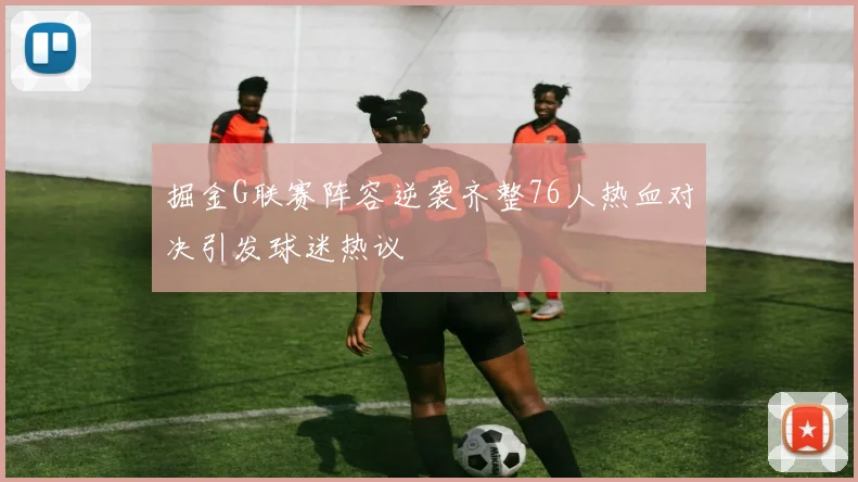 掘金G联赛阵容逆袭齐整76人热血对决引发球迷热议